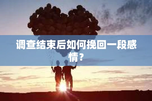 调查结束后如何挽回一段感情？