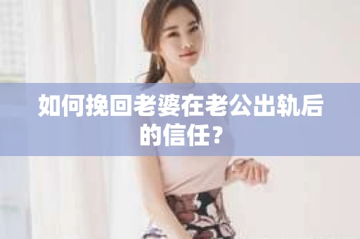 如何挽回老婆在老公出轨后的信任？
