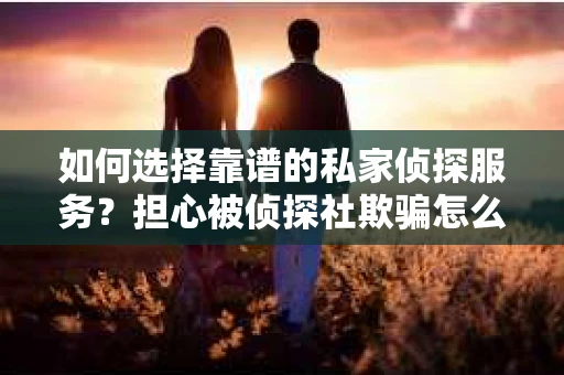 如何选择靠谱的私家侦探服务？担心被侦探社欺骗怎么办？