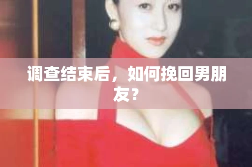 调查结束后，如何挽回男朋友？