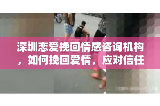深圳恋爱挽回情感咨询机构，如何挽回爱情，应对信任危机？