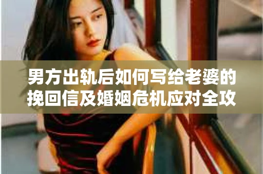 男方出轨后如何写给老婆的挽回信及婚姻危机应对全攻略