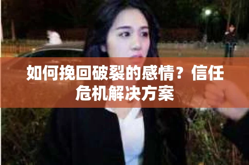 如何挽回破裂的感情？信任危机解决方案