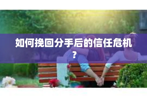 如何挽回分手后的信任危机？