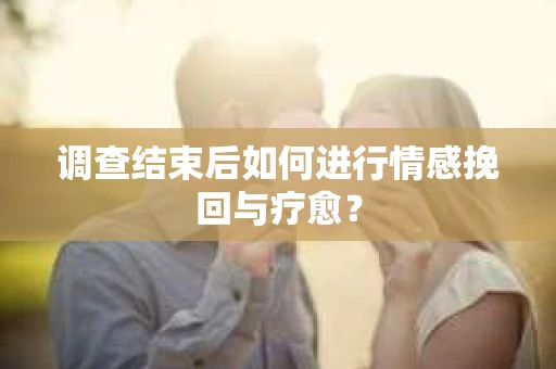 调查结束后如何进行情感挽回与疗愈？