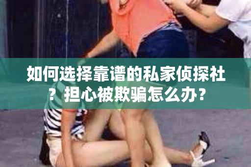 如何选择靠谱的私家侦探社？担心被欺骗怎么办？