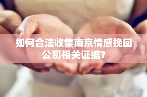 如何合法收集南京情感挽回公司相关证据？