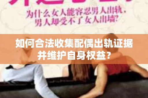 如何合法收集配偶出轨证据并维护自身权益？