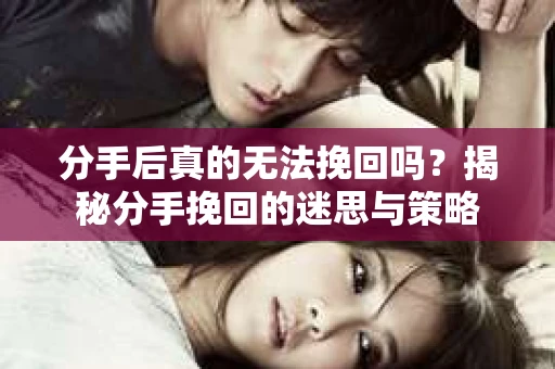 分手后真的无法挽回吗？揭秘分手挽回的迷思与策略