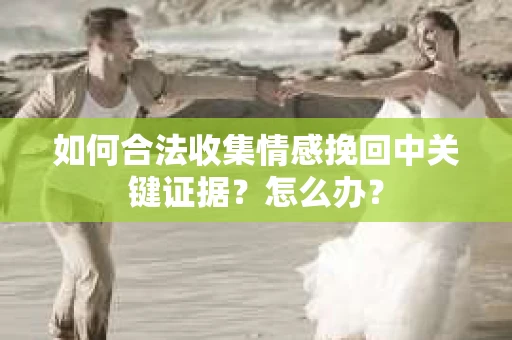如何合法收集情感挽回中关键证据？怎么办？