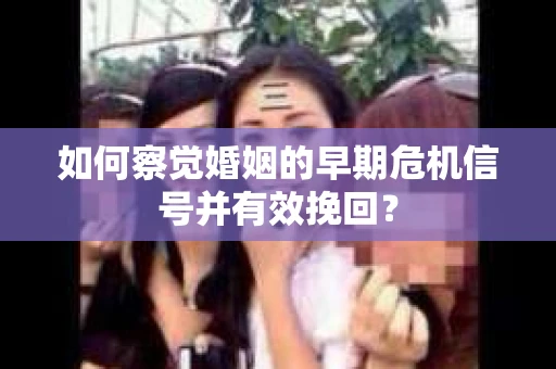 如何察觉婚姻的早期危机信号并有效挽回？