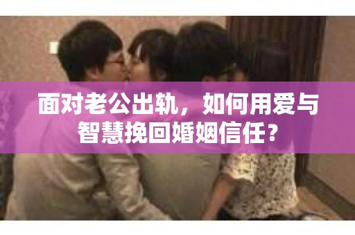 面对老公出轨，如何用爱与智慧挽回婚姻信任？