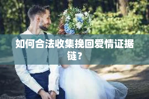 如何合法收集挽回爱情证据链？