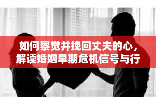 如何察觉并挽回丈夫的心，解读婚姻早期危机信号与行动策略