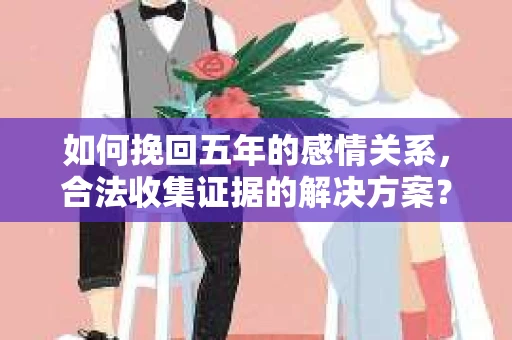 如何挽回五年的感情关系，合法收集证据的解决方案？