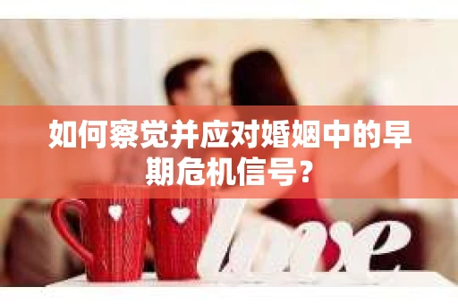 如何察觉并应对婚姻中的早期危机信号？