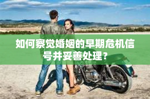 如何察觉婚姻的早期危机信号并妥善处理？