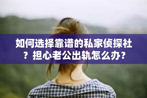 如何选择靠谱的私家侦探社？担心老公出轨怎么办？