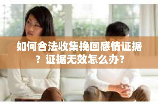 如何合法收集挽回感情证据？证据无效怎么办？