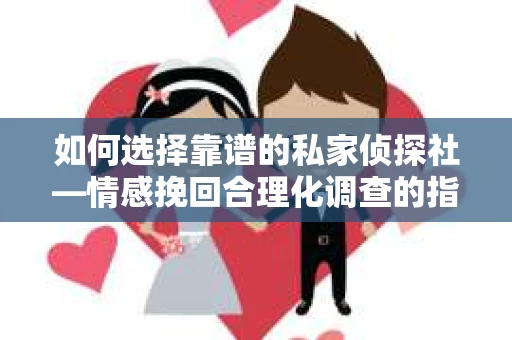 如何选择靠谱的私家侦探社—情感挽回合理化调查的指南