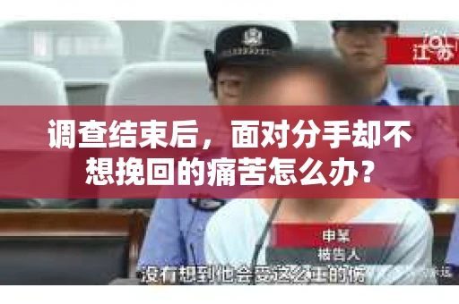 调查结束后，面对分手却不想挽回的痛苦怎么办？