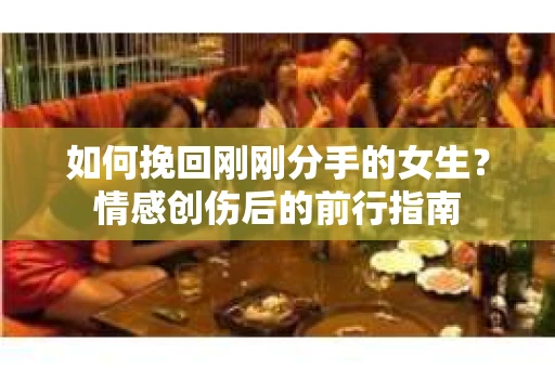 如何挽回刚刚分手的女生？情感创伤后的前行指南