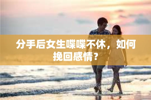 分手后女生喋喋不休，如何挽回感情？