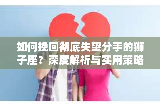 如何挽回彻底失望分手的狮子座？深度解析与实用策略