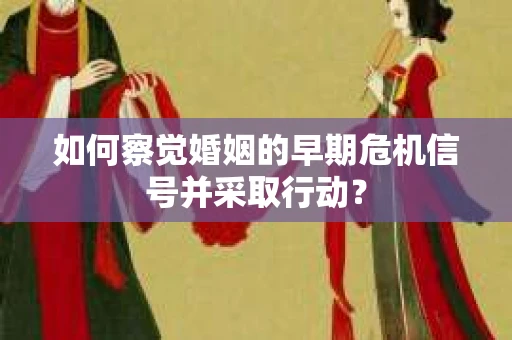 如何察觉婚姻的早期危机信号并采取行动？