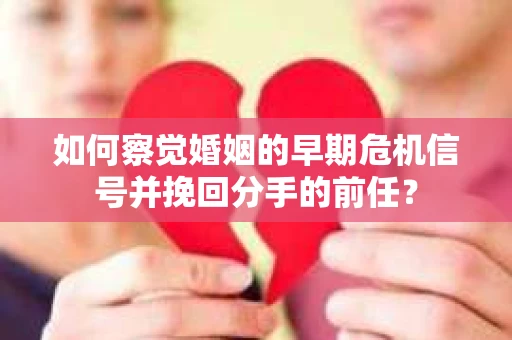 如何察觉婚姻的早期危机信号并挽回分手的前任？
