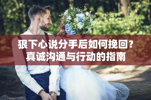 狠下心说分手后如何挽回？真诚沟通与行动的指南