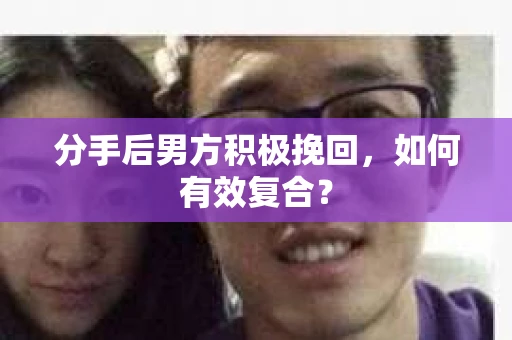 分手后男方积极挽回，如何有效复合？