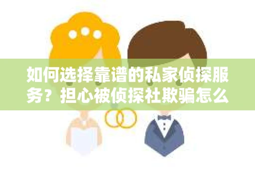 如何选择靠谱的私家侦探服务？担心被侦探社欺骗怎么办？