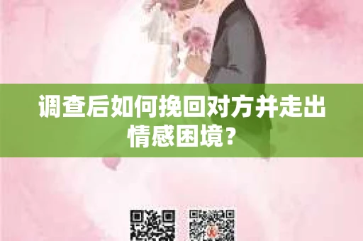 调查后如何挽回对方并走出情感困境？