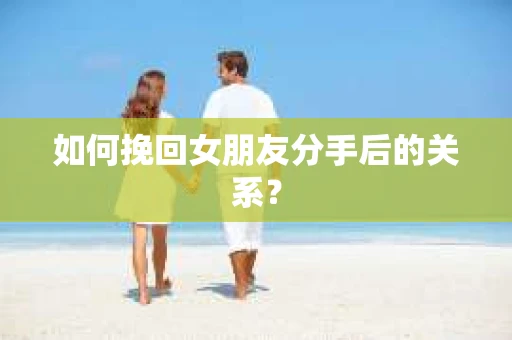 如何挽回女朋友分手后的关系？