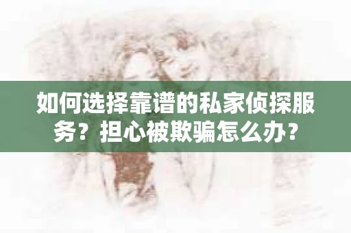 如何选择靠谱的私家侦探服务？担心被欺骗怎么办？