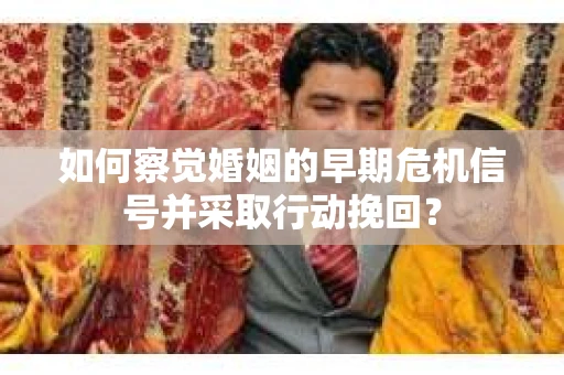 如何察觉婚姻的早期危机信号并采取行动挽回？