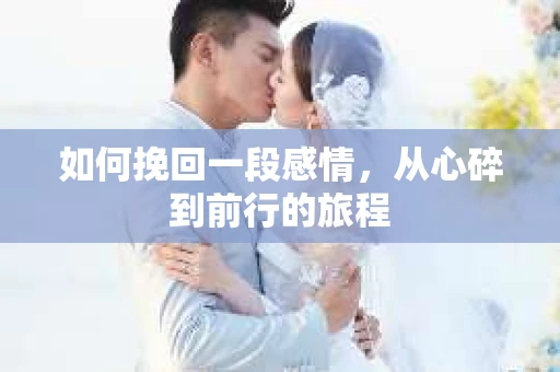 如何挽回一段感情，从心碎到前行的旅程