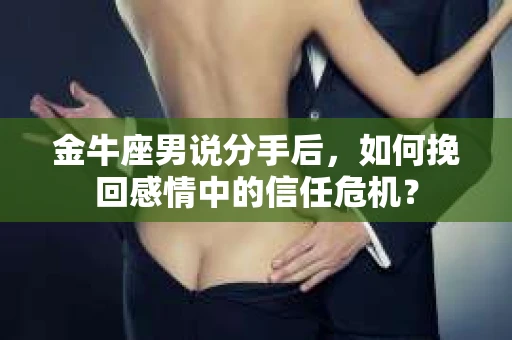 金牛座男说分手后，如何挽回感情中的信任危机？