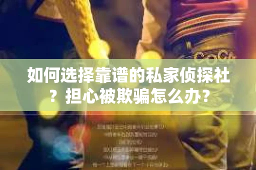 如何选择靠谱的私家侦探社？担心被欺骗怎么办？