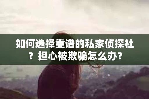 如何选择靠谱的私家侦探社？担心被欺骗怎么办？