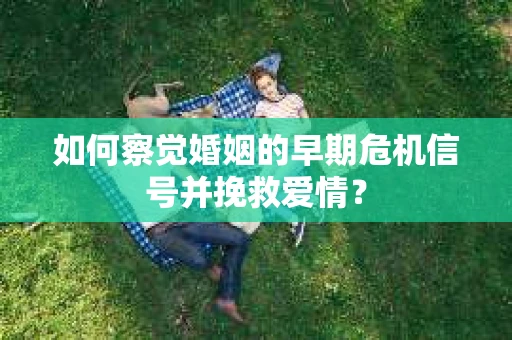 如何察觉婚姻的早期危机信号并挽救爱情？