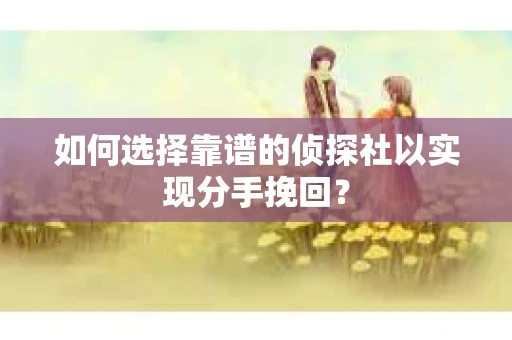 如何选择靠谱的侦探社以实现分手挽回？
