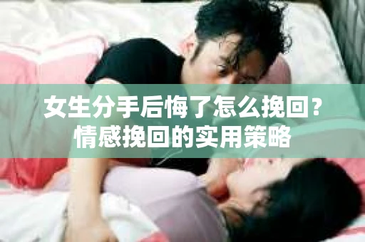 女生分手后悔了怎么挽回？情感挽回的实用策略