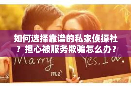 如何选择靠谱的私家侦探社？担心被服务欺骗怎么办？