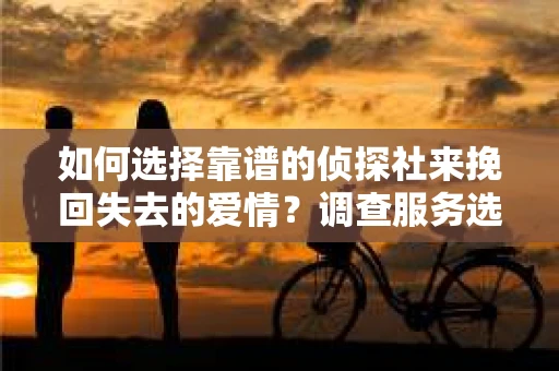 如何选择靠谱的侦探社来挽回失去的爱情？调查服务选择指南