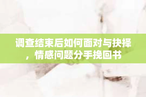 调查结束后如何面对与抉择，情感问题分手挽回书