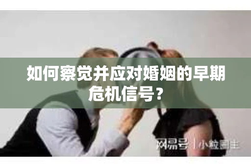 如何察觉并应对婚姻的早期危机信号？