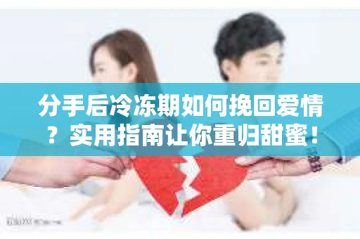 分手后冷冻期如何挽回爱情？实用指南让你重归甜蜜！