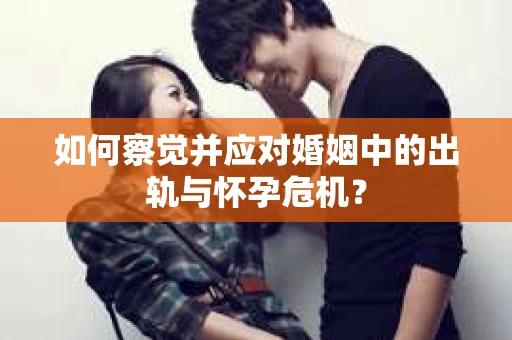 如何察觉并应对婚姻中的出轨与怀孕危机？